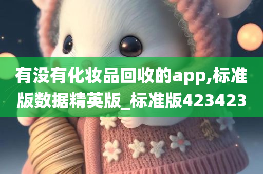 有没有化妆品回收的app,标准版数据精英版_标准版423423