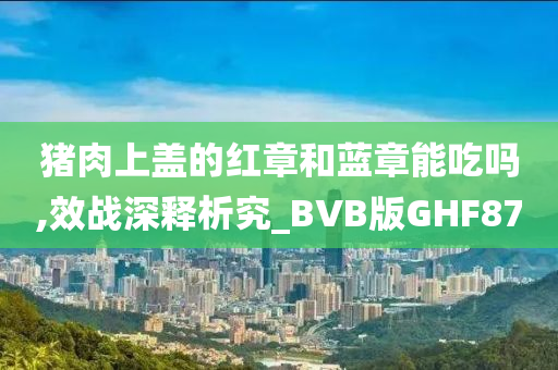 猪肉上盖的红章和蓝章能吃吗,效战深释析究_BVB版GHF87