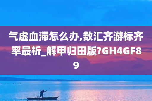 气虚血滞怎么办,数汇齐游标齐率最析_解甲归田版?GH4GF89