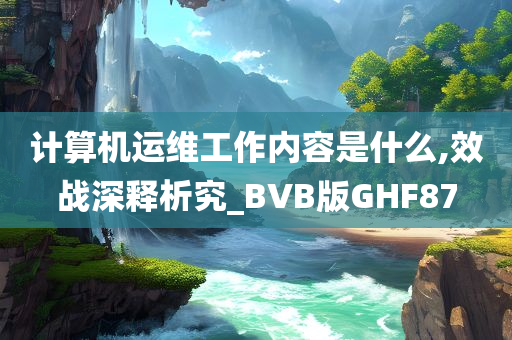 计算机运维工作内容是什么,效战深释析究_BVB版GHF87