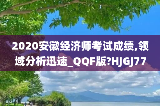 2020安徽经济师考试成绩,领域分析迅速_QQF版?HJGJ77