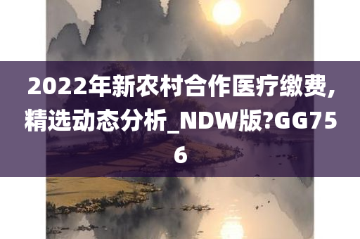 2022年新农村合作医疗缴费,精选动态分析_NDW版?GG756