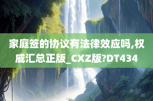 家庭签的协议有法律效应吗,权威汇总正版_CXZ版?DT434