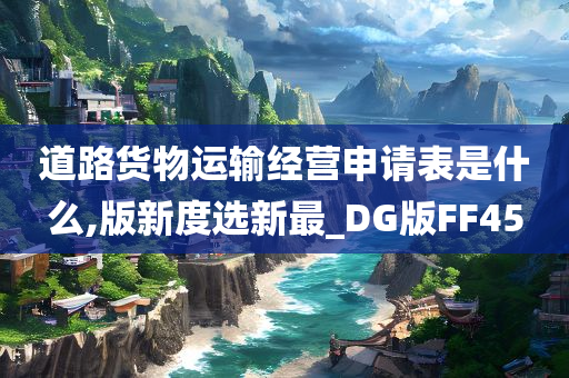 道路货物运输经营申请表是什么,版新度选新最_DG版FF45