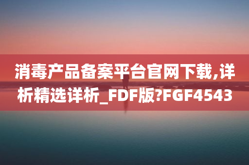 消毒产品备案平台官网下载,详析精选详析_FDF版?FGF4543