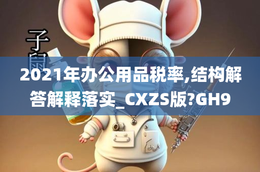 2021年办公用品税率,结构解答解释落实_CXZS版?GH9