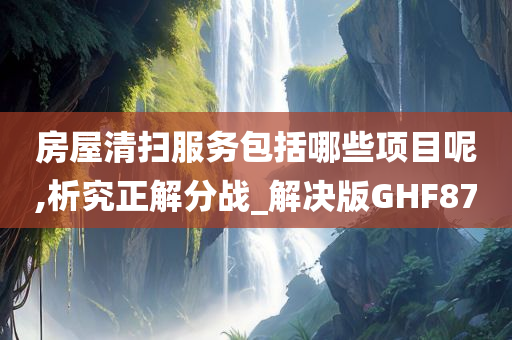 房屋清扫服务包括哪些项目呢,析究正解分战_解决版GHF87