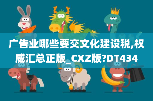 广告业哪些要交文化建设税,权威汇总正版_CXZ版?DT434