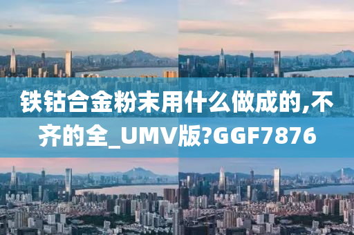 铁钴合金粉末用什么做成的,不齐的全_UMV版?GGF7876