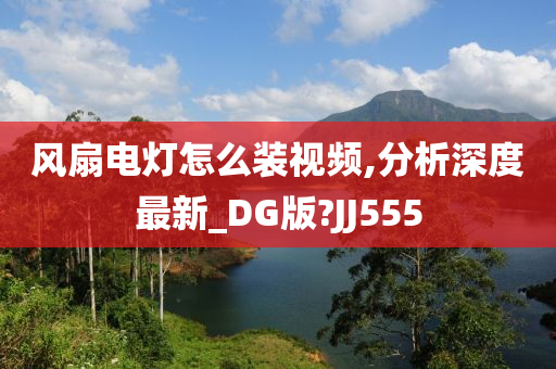 风扇电灯怎么装视频,分析深度最新_DG版?JJ555