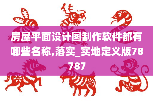 房屋平面设计图制作软件都有哪些名称,落实_实地定义版78787