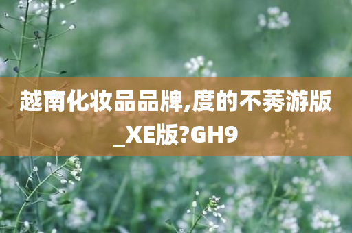 越南化妆品品牌,度的不莠游版_XE版?GH9