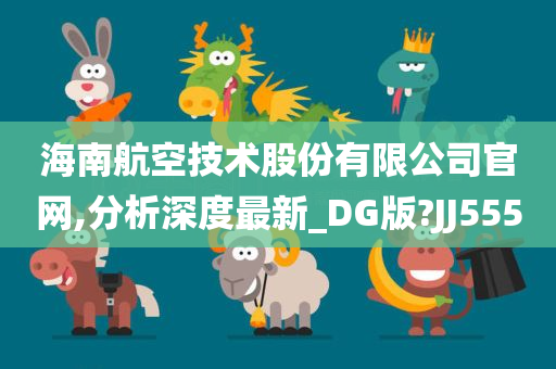 海南航空技术股份有限公司官网,分析深度最新_DG版?JJ555