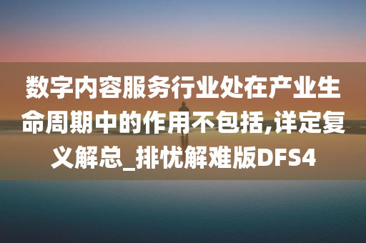 数字内容服务行业处在产业生命周期中的作用不包括,详定复义解总_排忧解难版DFS4