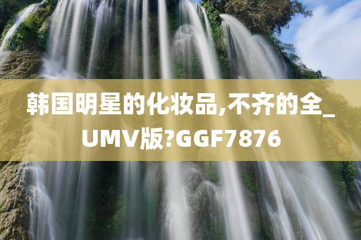 韩国明星的化妆品,不齐的全_UMV版?GGF7876