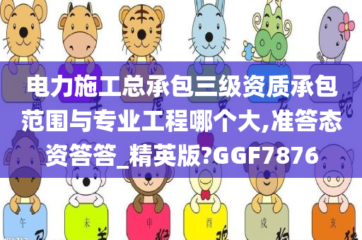 电力施工总承包三级资质承包范围与专业工程哪个大,准答态资答答_精英版?GGF7876