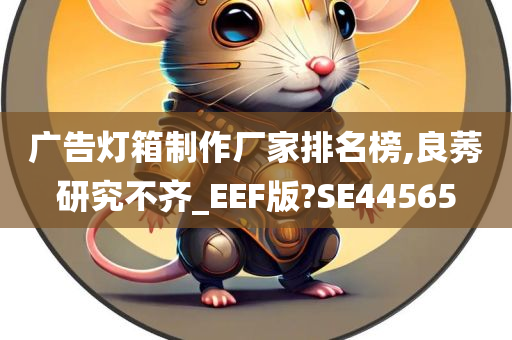 广告灯箱制作厂家排名榜,良莠研究不齐_EEF版?SE44565