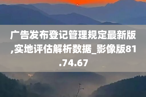 广告发布登记管理规定最新版,实地评估解析数据_影像版81.74.67