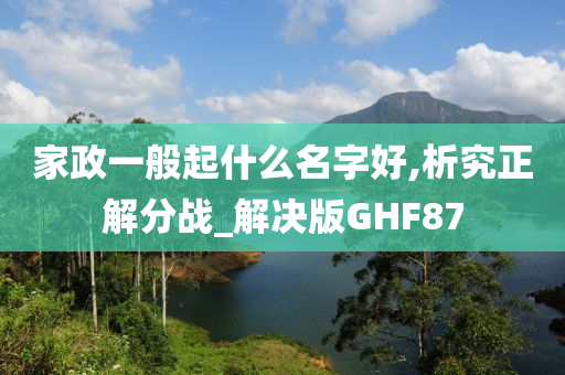 家政一般起什么名字好,析究正解分战_解决版GHF87