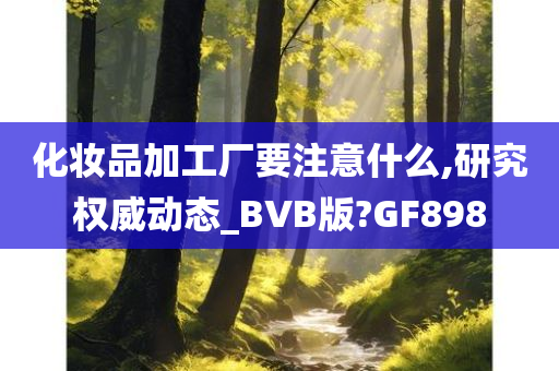 化妆品加工厂要注意什么,研究权威动态_BVB版?GF898