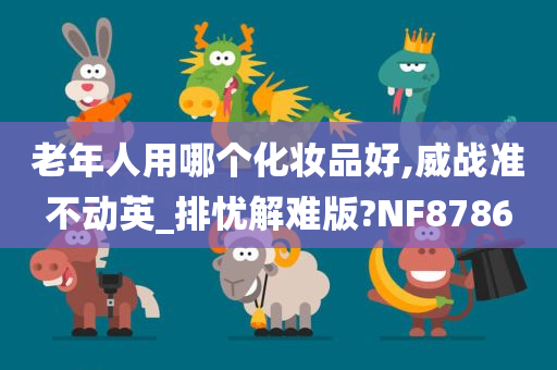 老年人用哪个化妆品好,威战准不动英_排忧解难版?NF8786