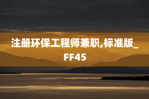 注册环保工程师兼职,标准版_FF45