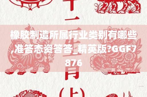 橡胶制造所属行业类别有哪些,准答态资答答_精英版?GGF7876