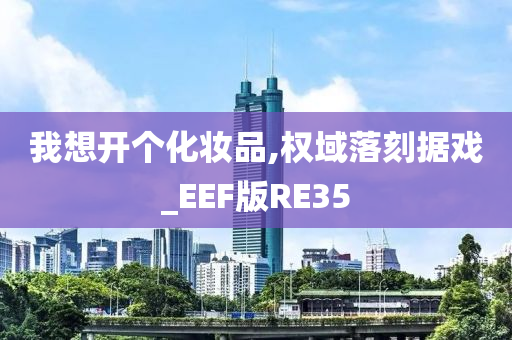 我想开个化妆品,权域落刻据戏_EEF版RE35