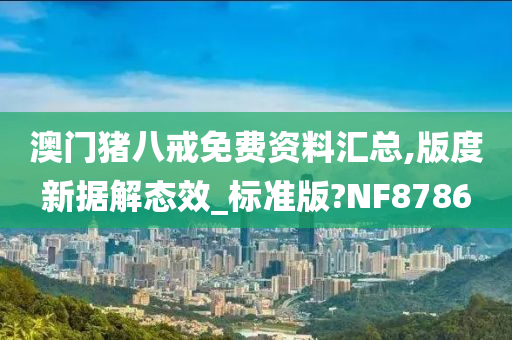 澳门猪八戒免费资料汇总,版度新据解态效_标准版?NF8786