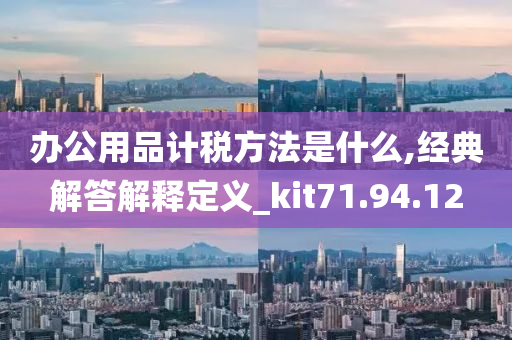 办公用品计税方法是什么,经典解答解释定义_kit71.94.12