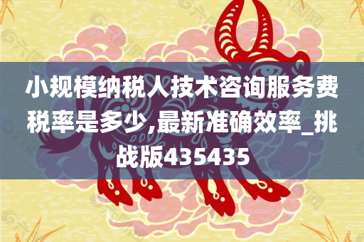 小规模纳税人技术咨询服务费税率是多少,最新准确效率_挑战版435435