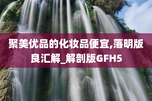 聚美优品的化妆品便宜,落明版良汇解_解剖版GFH5