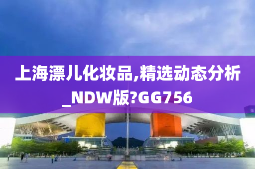 上海漂儿化妆品,精选动态分析_NDW版?GG756