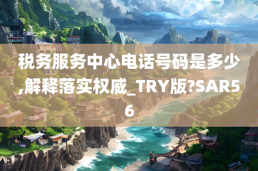 税务服务中心电话号码是多少,解释落实权威_TRY版?SAR56