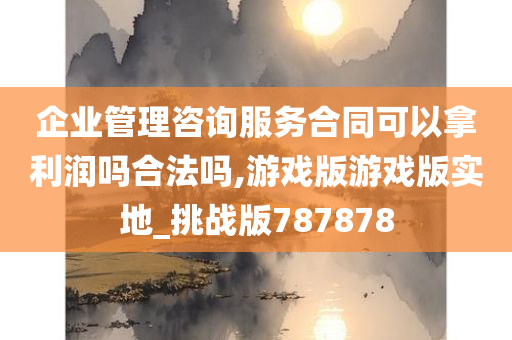 企业管理咨询服务合同可以拿利润吗合法吗,游戏版游戏版实地_挑战版787878