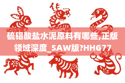 硫铝酸盐水泥原料有哪些,正版领域深度_SAW版?HHG77