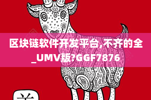 区块链软件开发平台,不齐的全_UMV版?GGF7876