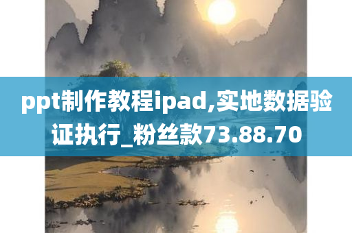 ppt制作教程ipad,实地数据验证执行_粉丝款73.88.70