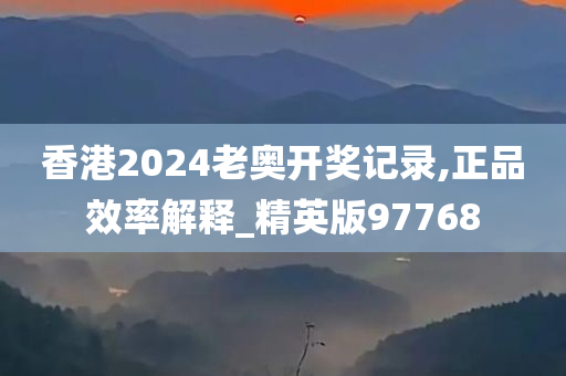 香港2024老奥开奖记录,正品效率解释_精英版97768