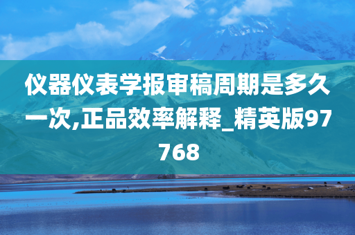 仪器仪表学报审稿周期是多久一次,正品效率解释_精英版97768