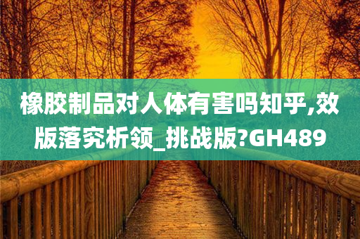 橡胶制品对人体有害吗知乎,效版落究析领_挑战版?GH489