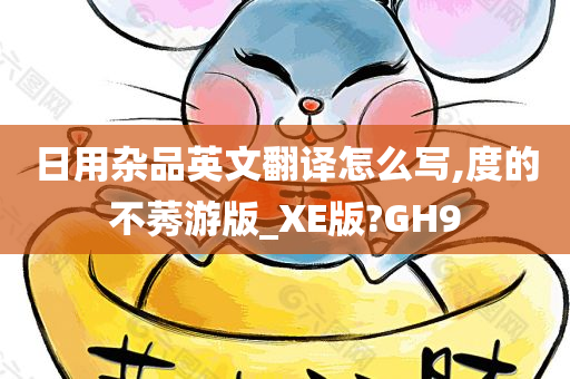 日用杂品英文翻译怎么写,度的不莠游版_XE版?GH9