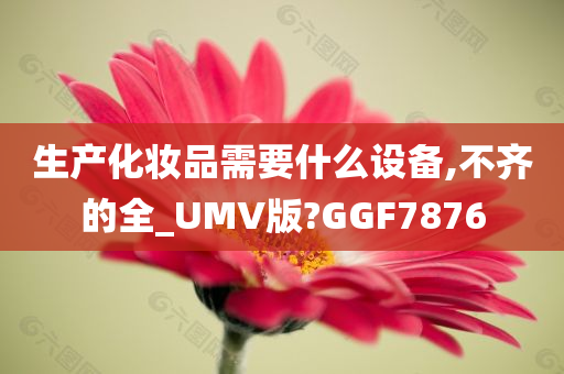 生产化妆品需要什么设备,不齐的全_UMV版?GGF7876