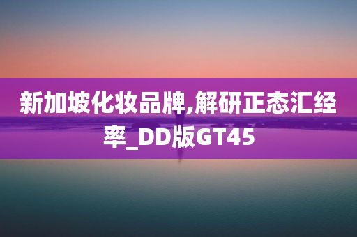 新加坡化妆品牌,解研正态汇经率_DD版GT45