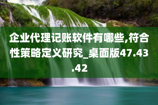 企业代理记账软件有哪些,符合性策略定义研究_桌面版47.43.42