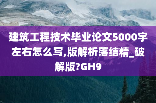 建筑工程技术毕业论文5000字左右怎么写,版解析落结精_破解版?GH9