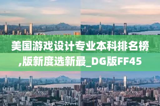 美国游戏设计专业本科排名榜,版新度选新最_DG版FF45