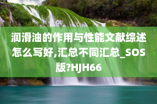 润滑油的作用与性能文献综述怎么写好,汇总不同汇总_SOS版?HJH66