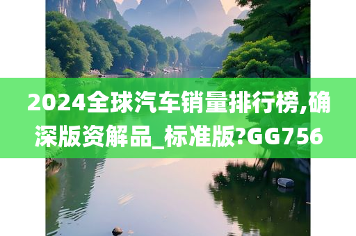 2024全球汽车销量排行榜,确深版资解品_标准版?GG756