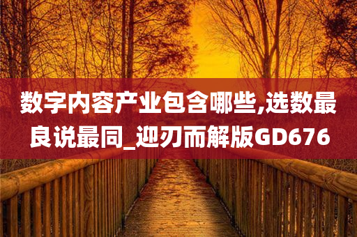 数字内容产业包含哪些,选数最良说最同_迎刃而解版GD676